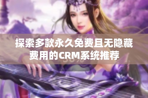 探索多款永久免费且无隐藏费用的CRM系统推荐