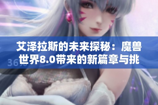 艾泽拉斯的未来探秘：魔兽世界8.0带来的新篇章与挑战