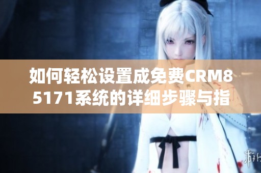 如何轻松设置成免费CRM85171系统的详细步骤与指南