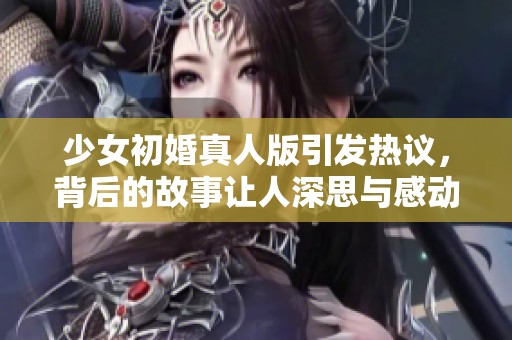 少女初婚真人版引发热议，背后的故事让人深思与感动