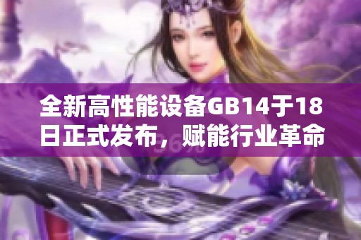 全新高性能设备GB14于18日正式发布，赋能行业革命性发展