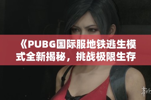 《PUBG国际服地铁逃生模式全新揭秘，挑战极限生存体验》