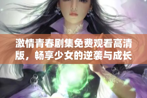 激情青春剧集免费观看高清版，畅享少女的逆袭与成长之路