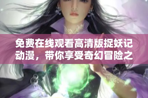 免费在线观看高清版捉妖记动漫，带你享受奇幻冒险之旅