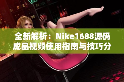 全新解析：Nike1688源码成品视频使用指南与技巧分享