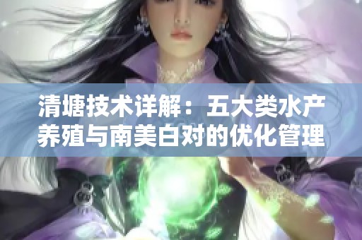 清塘技术详解：五大类水产养殖与南美白对的优化管理方法