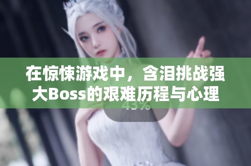 在惊悚游戏中，含泪挑战强大Boss的艰难历程与心理历练