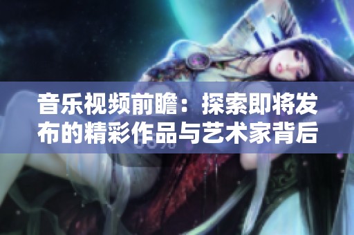 音乐视频前瞻：探索即将发布的精彩作品与艺术家背后的创作故事