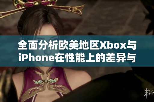 全面分析欧美地区Xbox与iPhone在性能上的差异与优劣势对比