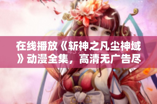 在线播放《斩神之凡尘神域》动漫全集，高清无广告尽享精彩剧情