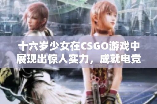 十六岁少女在CSGO游戏中展现出惊人实力，成就电竞新星之路