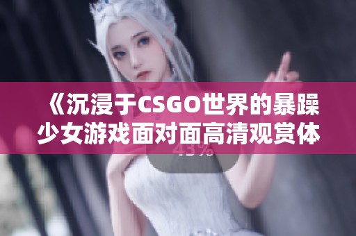 《沉浸于CSGO世界的暴躁少女游戏面对面高清观赏体验》