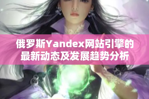 俄罗斯Yandex网站引擎的最新动态及发展趋势分析