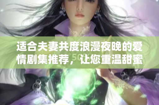 适合夫妻共度浪漫夜晚的爱情剧集推荐，让您重温甜蜜时光