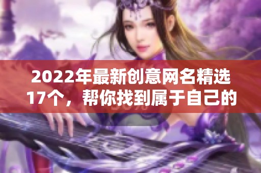 2022年最新创意网名精选17个，帮你找到属于自己的个性标识！