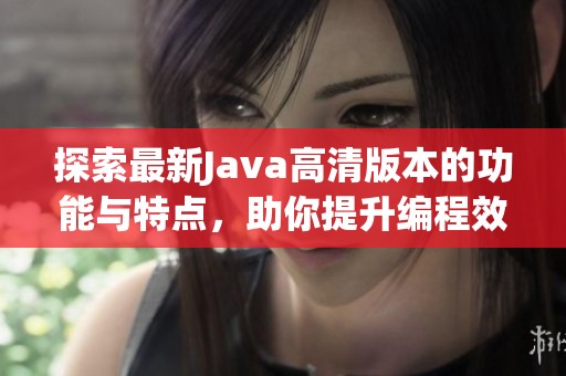 探索最新Java高清版本的功能与特点，助你提升编程效率和体验