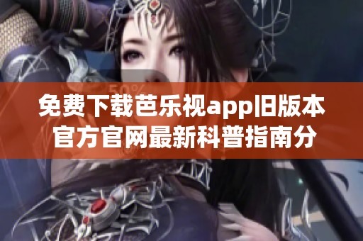 免费下载芭乐视app旧版本 官方官网最新科普指南分享