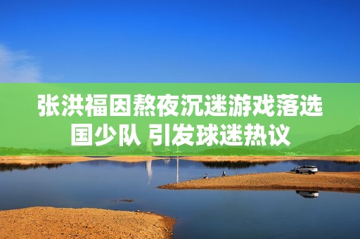 张洪福因熬夜沉迷游戏落选国少队 引发球迷热议