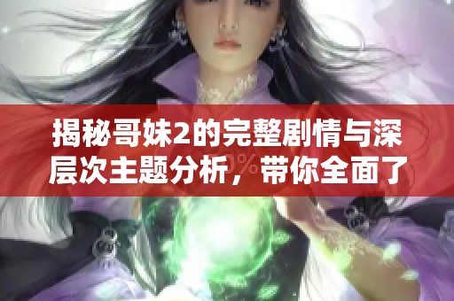 揭秘哥妹2的完整剧情与深层次主题分析，带你全面了解这部作品