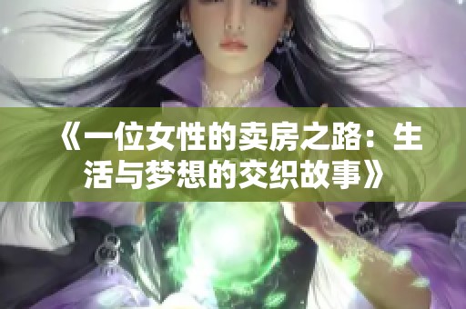 《一位女性的卖房之路：生活与梦想的交织故事》