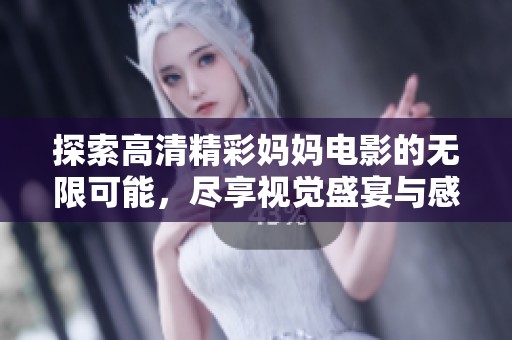 探索高清精彩妈妈电影的无限可能，尽享视觉盛宴与感人故事的完美结合