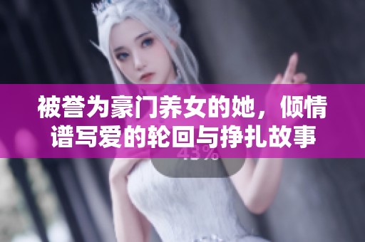 被誉为豪门养女的她，倾情谱写爱的轮回与挣扎故事