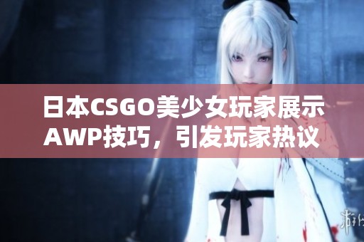 日本CSGO美少女玩家展示AWP技巧，引发玩家热议与关注