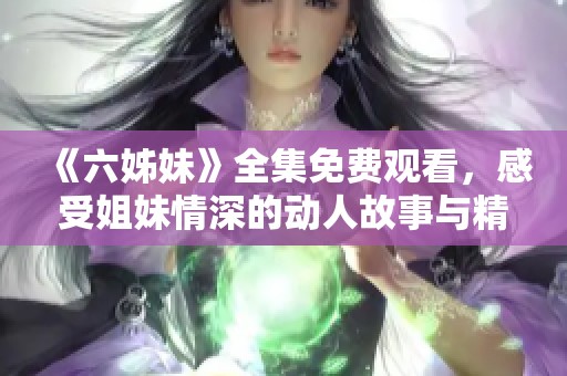 《六姊妹》全集免费观看，感受姐妹情深的动人故事与精彩情节展现