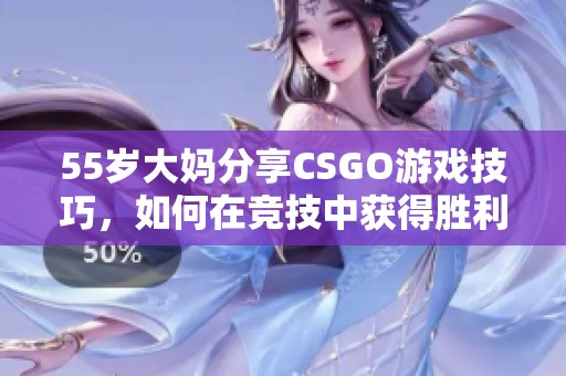 55岁大妈分享CSGO游戏技巧，如何在竞技中获得胜利的秘密心得