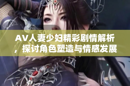 AV人妻少妇精彩剧情解析，探讨角色塑造与情感发展之道