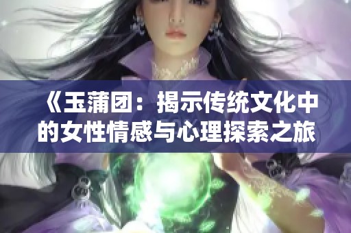 《玉蒲团：揭示传统文化中的女性情感与心理探索之旅》