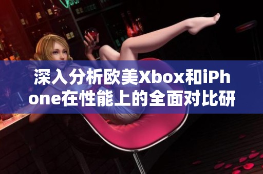 深入分析欧美Xbox和iPhone在性能上的全面对比研究