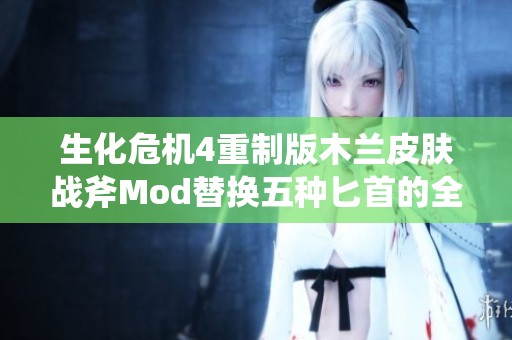 生化危机4重制版木兰皮肤战斧Mod替换五种匕首的全面解析