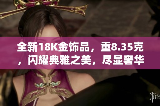 全新18K金饰品，重8.35克，闪耀典雅之美，尽显奢华风格