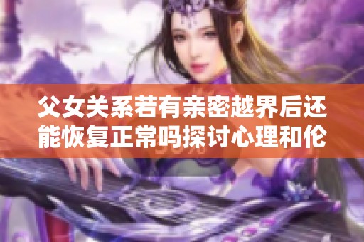 父女关系若有亲密越界后还能恢复正常吗探讨心理和伦理问题