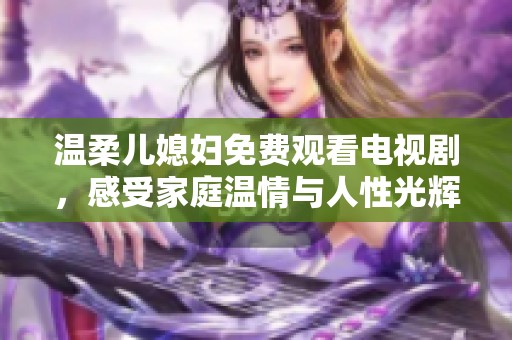 温柔儿媳妇免费观看电视剧，感受家庭温情与人性光辉的感人故事