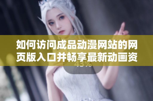 如何访问成品动漫网站的网页版入口并畅享最新动画资源