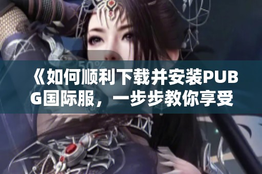 《如何顺利下载并安装PUBG国际服，一步步教你享受游戏乐趣》