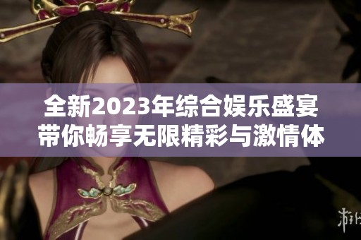 全新2023年综合娱乐盛宴带你畅享无限精彩与激情体验