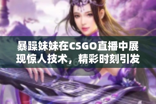 暴躁妹妹在CSGO直播中展现惊人技术，精彩时刻引发热议