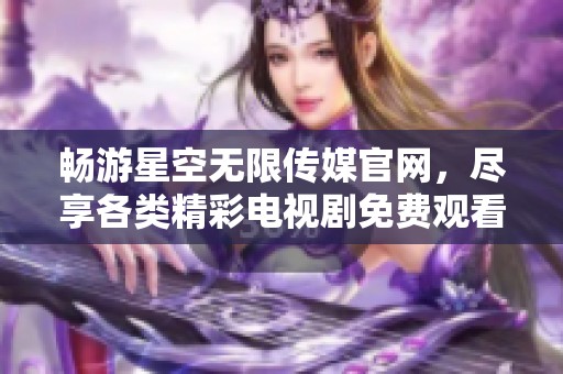 畅游星空无限传媒官网，尽享各类精彩电视剧免费观看体验