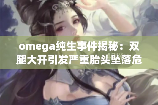 omega纯生事件揭秘：双腿大开引发严重胎头坠落危机的背后故事