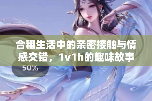 合租生活中的亲密接触与情感交错，1v1h的趣味故事分享