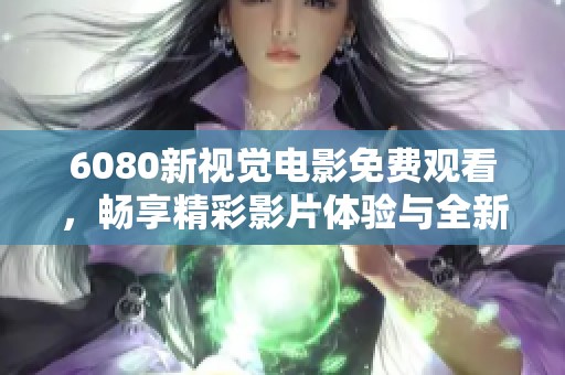 6080新视觉电影免费观看，畅享精彩影片体验与全新视听盛宴