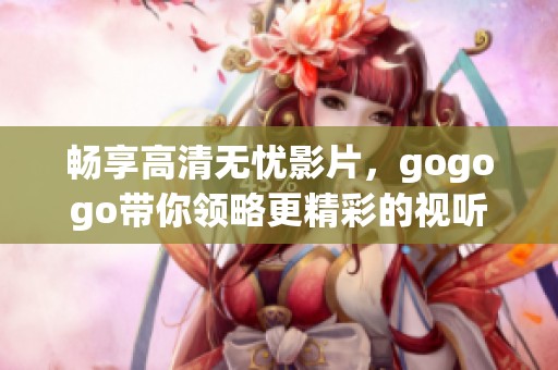 畅享高清无忧影片，gogogo带你领略更精彩的视听盛宴