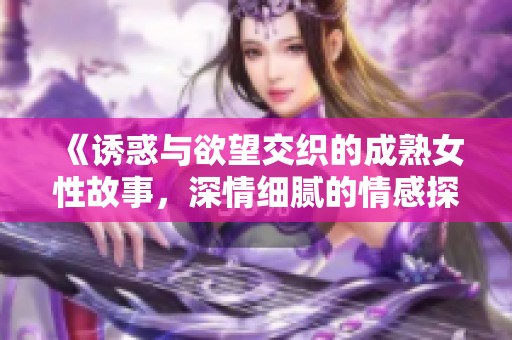 《诱惑与欲望交织的成熟女性故事，深情细腻的情感探索》