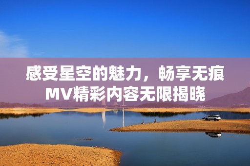 感受星空的魅力，畅享无痕MV精彩内容无限揭晓