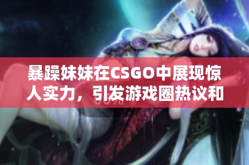 暴躁妹妹在CSGO中展现惊人实力，引发游戏圈热议和关注