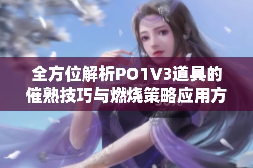 全方位解析PO1V3道具的催熟技巧与燃烧策略应用方法(1)