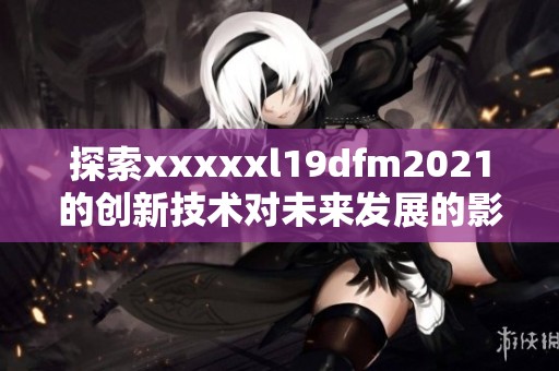 探索xxxxxl19dfm2021的创新技术对未来发展的影响与潜力分析